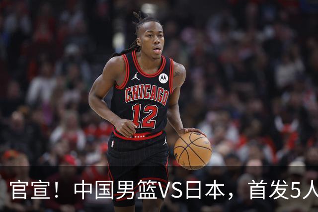 官宣！中国男篮VS日本，首发5人出炉！2大前锋李弘权、赵嘉义复出